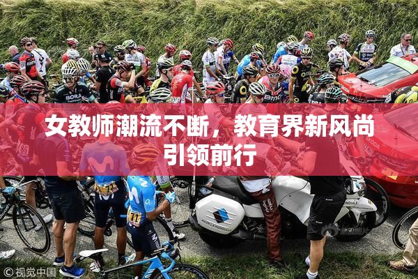 女教师潮流不断，教育界新风尚引领前行
