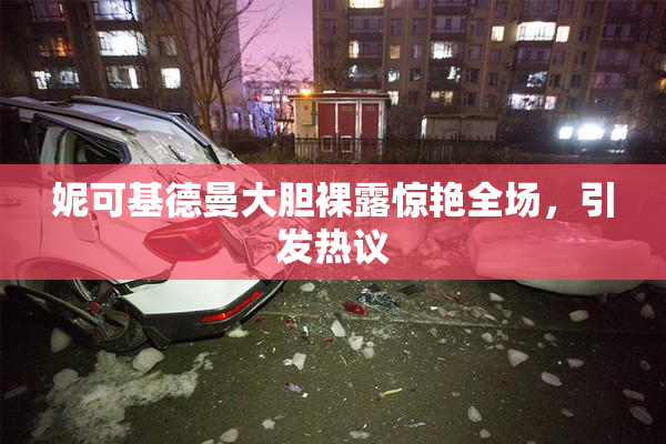 妮可基德曼大胆裸露惊艳全场，引发热议
