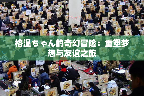 格温ちゃん的奇幻冒险：重塑梦想与友谊之旅