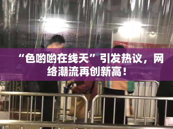 “色哟哟在线天”引发热议，网络潮流再创新高！
