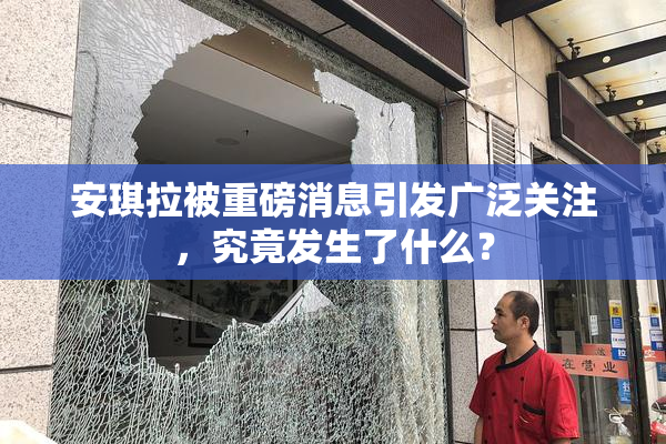 安琪拉被重磅消息引发广泛关注，究竟发生了什么？
