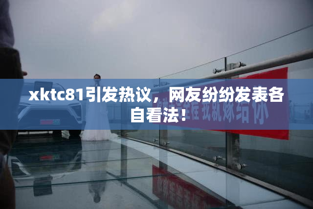 xktc81引发热议，网友纷纷发表各自看法！
