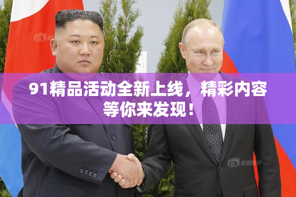 91精品活动全新上线，精彩内容等你来发现！