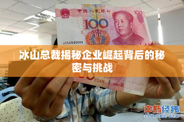 冰山总裁揭秘企业崛起背后的秘密与挑战