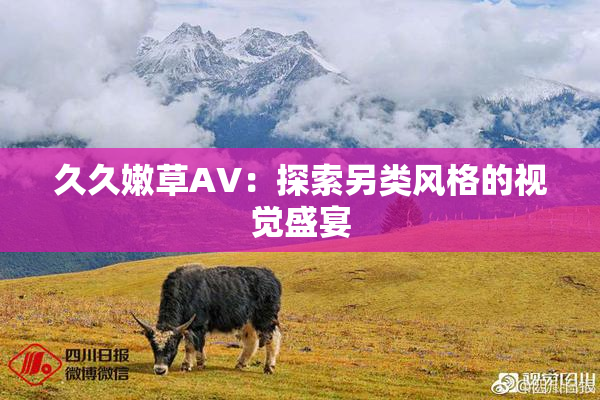 久久嫩草AV：探索另类风格的视觉盛宴