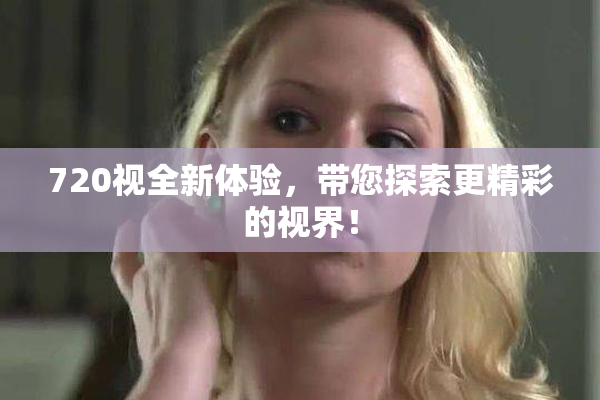 720视全新体验，带您探索更精彩的视界！