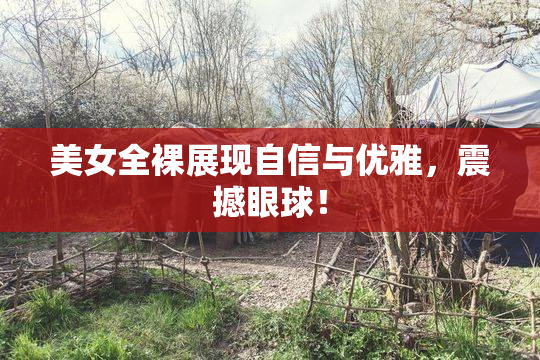 美女全裸展现自信与优雅，震撼眼球！