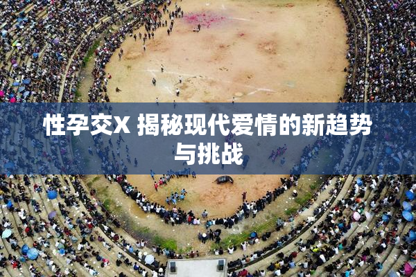 性孕交X 揭秘现代爱情的新趋势与挑战