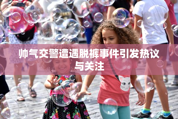 帅气交警遭遇脱裤事件引发热议与关注