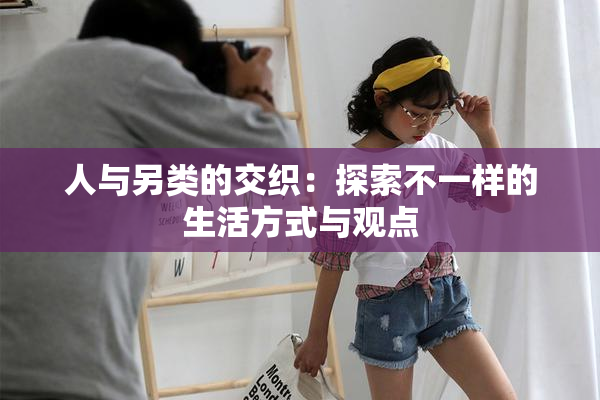 人与另类的交织：探索不一样的生活方式与观点