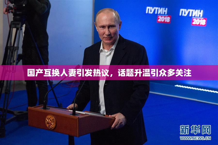 国产互换人妻引发热议，话题升温引众多关注