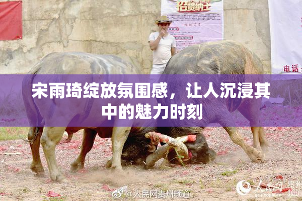宋雨琦绽放氛围感，让人沉浸其中的魅力时刻