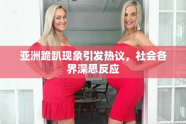 亚洲跪趴现象引发热议，社会各界深思反应