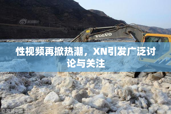 性视频再掀热潮，XN引发广泛讨论与关注