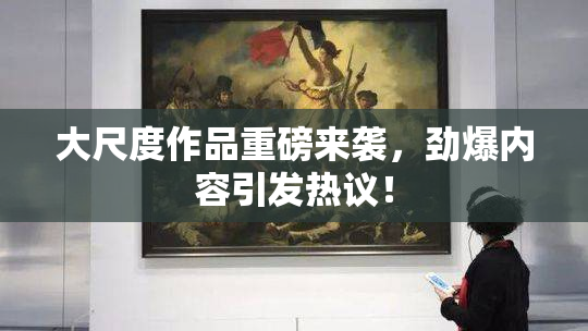 大尺度作品重磅来袭，劲爆内容引发热议！