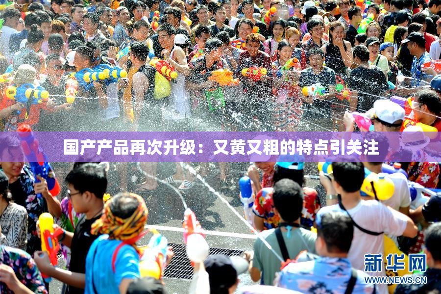 国产产品再次升级：又黄又粗的特点引关注