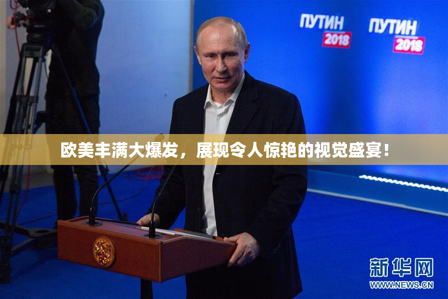 欧美丰满大爆发，展现令人惊艳的视觉盛宴！