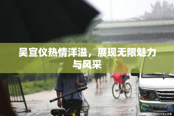 吴宣仪热情洋溢，展现无限魅力与风采