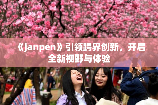 《janpen》引领跨界创新，开启全新视野与体验