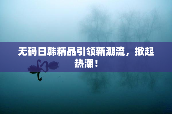无码日韩精品引领新潮流，掀起热潮！