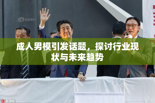 成人男模引发话题，探讨行业现状与未来趋势