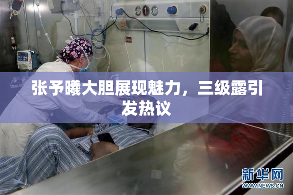 张予曦大胆展现魅力，三级露引发热议