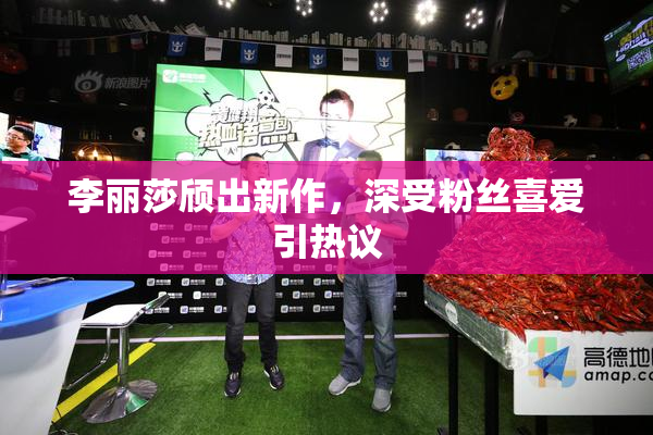 李丽莎颀出新作，深受粉丝喜爱引热议