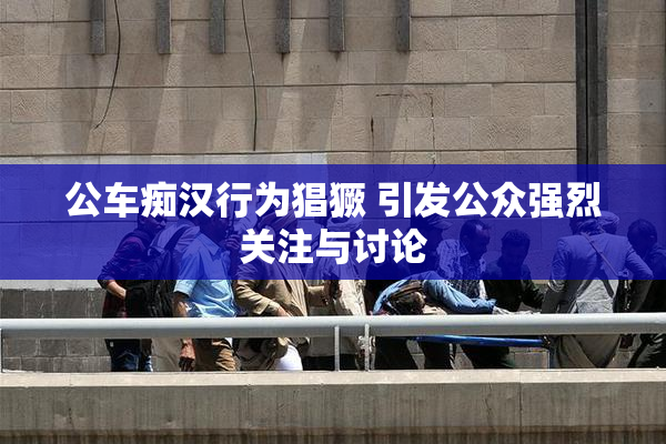 公车痴汉行为猖獗 引发公众强烈关注与讨论