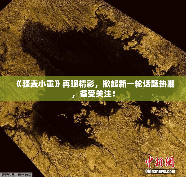 《骚麦小重》再现精彩，掀起新一轮话题热潮，备受关注！