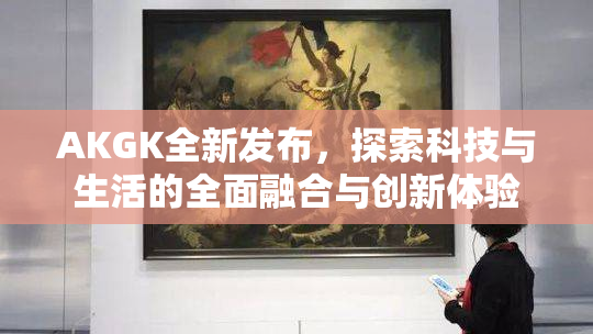 AKGK全新发布，探索科技与生活的全面融合与创新体验