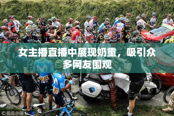 女主播直播中展现奶重，吸引众多网友围观