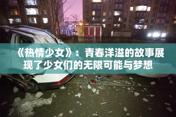 《热情少女》：青春洋溢的故事展现了少女们的无限可能与梦想