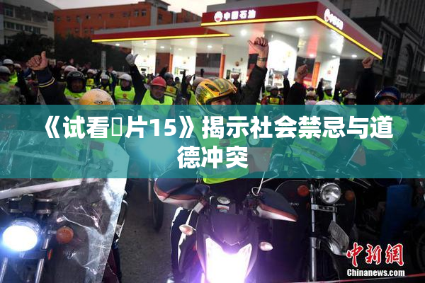 《试看婬片15》揭示社会禁忌与道德冲突
