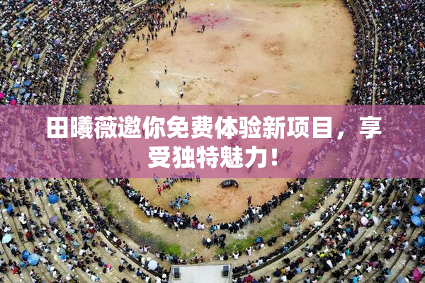 田曦薇邀你免费体验新项目，享受独特魅力！