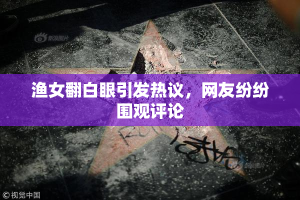 渔女翻白眼引发热议，网友纷纷围观评论
