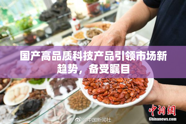 国产高品质科技产品引领市场新趋势，备受瞩目