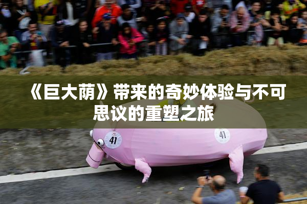 《巨大荫》带来的奇妙体验与不可思议的重塑之旅