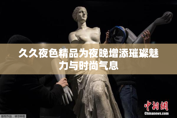 久久夜色精品为夜晚增添璀璨魅力与时尚气息