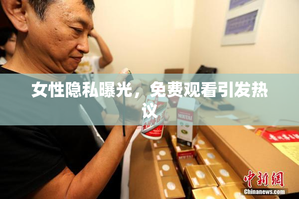 女性隐私曝光，免费观看引发热议