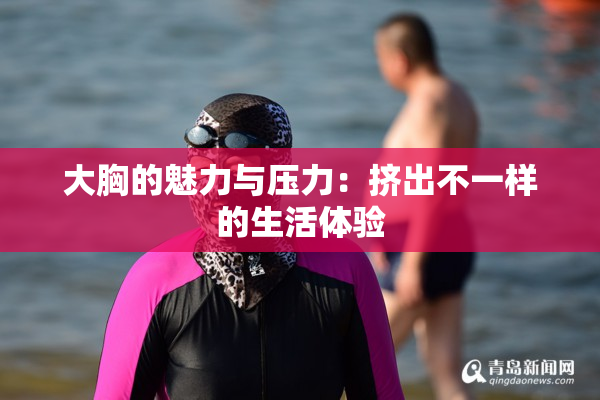 大胸的魅力与压力：挤出不一样的生活体验