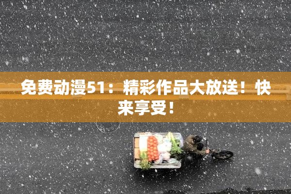 免费动漫51：精彩作品大放送！快来享受！