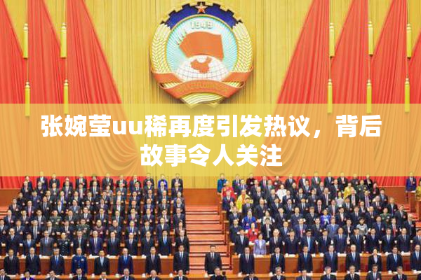 张婉莹uu稀再度引发热议，背后故事令人关注