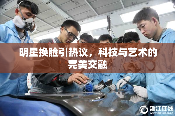 明星换脸引热议，科技与艺术的完美交融