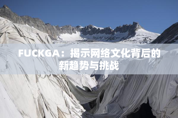 FUCKGA：揭示网络文化背后的新趋势与挑战