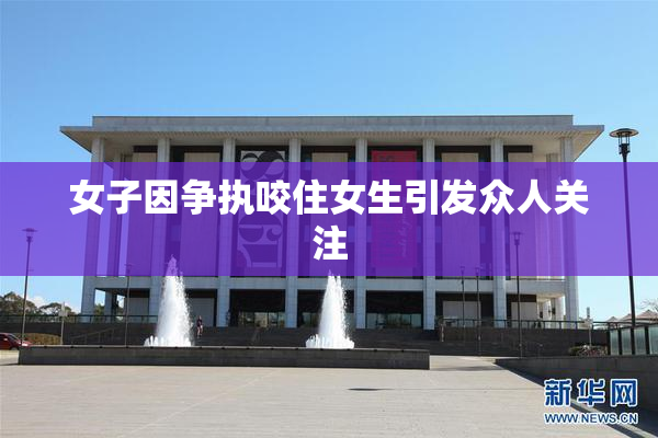 女子因争执咬住女生引发众人关注
