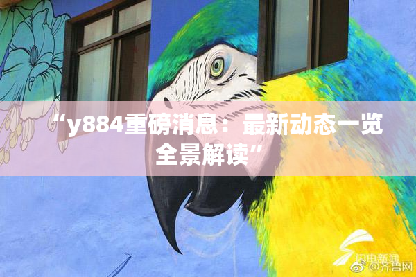 “y884重磅消息：最新动态一览全景解读”