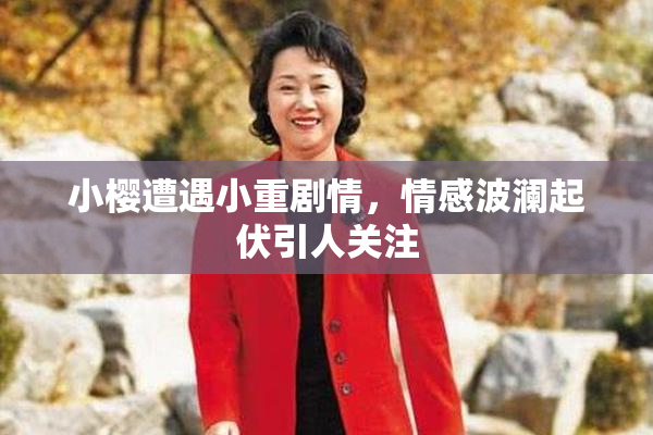 小樱遭遇小重剧情，情感波澜起伏引人关注
