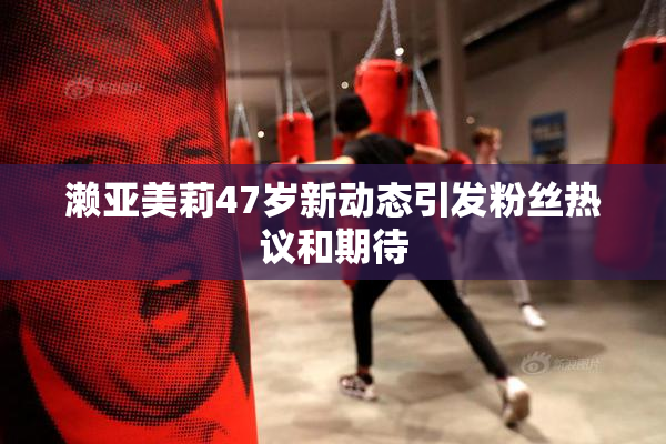 濑亚美莉47岁新动态引发粉丝热议和期待