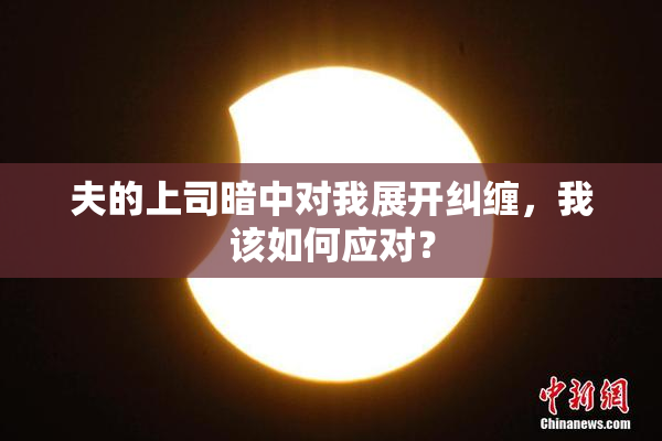 夫的上司暗中对我展开纠缠，我该如何应对？