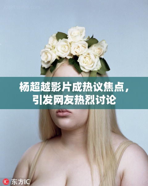 杨超越影片成热议焦点，引发网友热烈讨论